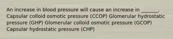 An increase in blood pressure will cause an increase in _______. Capsular colloid osmotic pressure (CCOP) Glomerular hydrostatic pressure (GHP) Glomerular colloid osmotic pressure (GCOP) Capsular hydrostatic pressure (CHP)