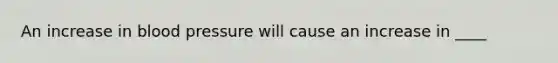An increase in blood pressure will cause an increase in ____