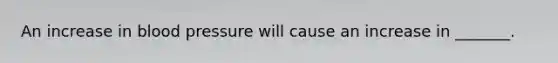 An increase in blood pressure will cause an increase in _______.