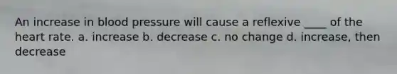 An increase in blood pressure will cause a reflexive ____ of the heart rate. a. increase b. decrease c. no change d. increase, then decrease