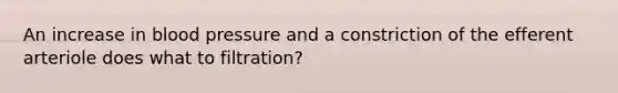 An increase in blood pressure and a constriction of the efferent arteriole does what to filtration?