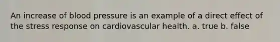 An increase of blood pressure is an example of a direct effect of the stress response on cardiovascular health. a. true b. false