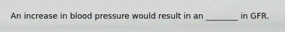 An increase in <a href='https://www.questionai.com/knowledge/kD0HacyPBr-blood-pressure' class='anchor-knowledge'>blood pressure</a> would result in an ________ in GFR.