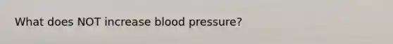 What does NOT increase blood pressure?