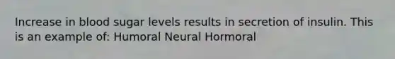 Increase in blood sugar levels results in secretion of insulin. This is an example of: Humoral Neural Hormoral