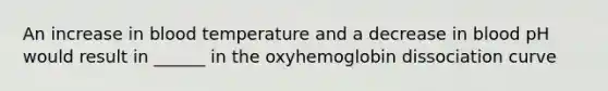 An increase in blood temperature and a decrease in blood pH would result in ______ in the oxyhemoglobin dissociation curve