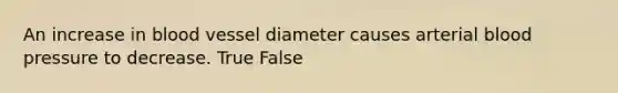 An increase in blood vessel diameter causes arterial blood pressure to decrease. True False