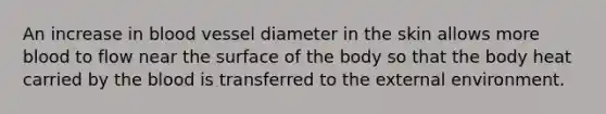 An increase in blood vessel diameter in the skin allows more blood to flow near the surface of the body so that the body heat carried by the blood is transferred to the external environment.