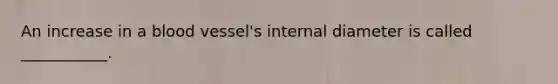 An increase in a blood vessel's internal diameter is called ___________.