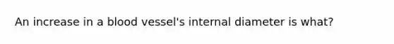 An increase in a blood vessel's internal diameter is what?