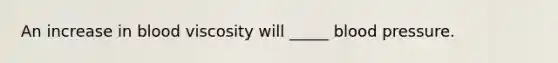 An increase in blood viscosity will _____ blood pressure.