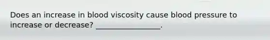 Does an increase in blood viscosity cause blood pressure to increase or decrease? _________________.