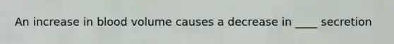 An increase in blood volume causes a decrease in ____ secretion