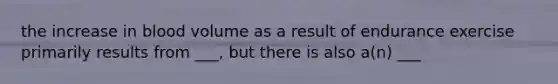 the increase in blood volume as a result of endurance exercise primarily results from ___, but there is also a(n) ___