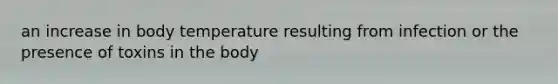 an increase in body temperature resulting from infection or the presence of toxins in the body