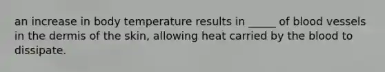 an increase in body temperature results in _____ of blood vessels in the dermis of the skin, allowing heat carried by the blood to dissipate.