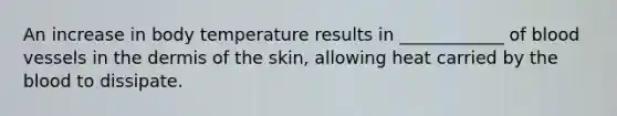 An increase in body temperature results in ____________ of <a href='https://www.questionai.com/knowledge/kZJ3mNKN7P-blood-vessels' class='anchor-knowledge'>blood vessels</a> in <a href='https://www.questionai.com/knowledge/kEsXbG6AwS-the-dermis' class='anchor-knowledge'>the dermis</a> of the skin, allowing heat carried by <a href='https://www.questionai.com/knowledge/k7oXMfj7lk-the-blood' class='anchor-knowledge'>the blood</a> to dissipate.