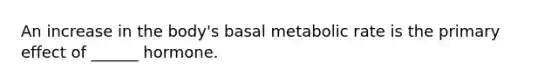 An increase in the body's basal metabolic rate is the primary effect of ______ hormone.