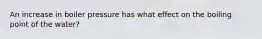 An increase in boiler pressure has what effect on the boiling point of the water?