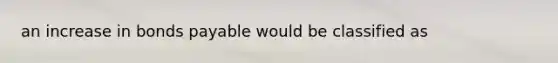 an increase in bonds payable would be classified as