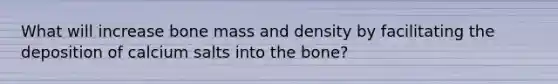 What will increase bone mass and density by facilitating the deposition of calcium salts into the bone?