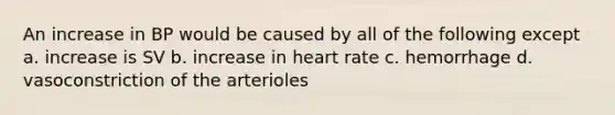 An increase in BP would be caused by all of the following except a. increase is SV b. increase in heart rate c. hemorrhage d. vasoconstriction of the arterioles