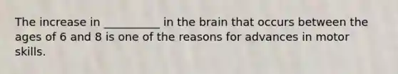 The increase in __________ in the brain that occurs between the ages of 6 and 8 is one of the reasons for advances in motor skills.