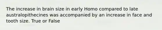 The increase in brain size in early Homo compared to late australopithecines was accompanied by an increase in face and tooth size. True or False