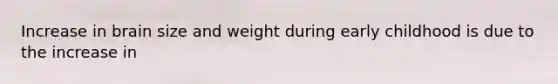 Increase in brain size and weight during early childhood is due to the increase in