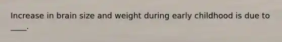 Increase in brain size and weight during early childhood is due to ____.