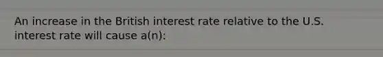 An increase in the British interest rate relative to the U.S. interest rate will cause a(n):