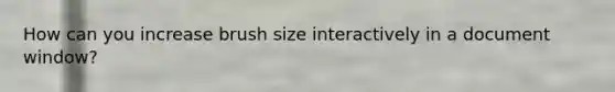 How can you increase brush size interactively in a document window?