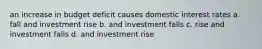 an increase in budget deficit causes domestic interest rates a. fall and investment rise b. and investment falls c. rise and investment falls d. and investment rise