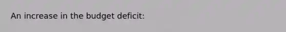 An increase in the budget deficit: