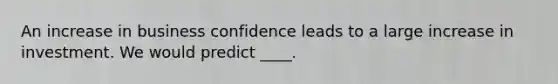 An increase in business confidence leads to a large increase in investment. We would predict ____.