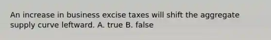 An increase in business excise taxes will shift the aggregate supply curve leftward. A. true B. false