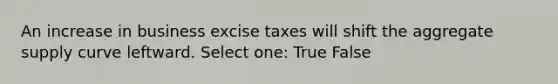 An increase in business excise taxes will shift the aggregate supply curve leftward. Select one: True False