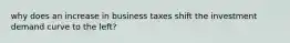 why does an increase in business taxes shift the investment demand curve to the left?