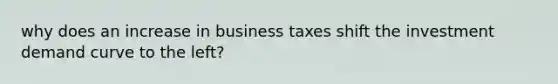 why does an increase in business taxes shift the investment demand curve to the left?