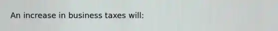 An increase in business taxes will: