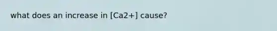 what does an increase in [Ca2+] cause?