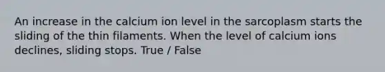 An increase in the calcium ion level in the sarcoplasm starts the sliding of the thin filaments. When the level of calcium ions declines, sliding stops. True / False