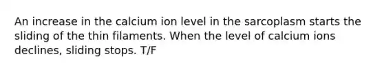 An increase in the calcium ion level in the sarcoplasm starts the sliding of the thin filaments. When the level of calcium ions declines, sliding stops. T/F