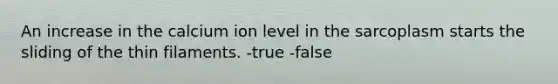 An increase in the calcium ion level in the sarcoplasm starts the sliding of the thin filaments. -true -false