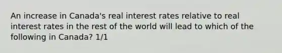 An increase in Canada's real interest rates relative to real interest rates in the rest of the world will lead to which of the following in Canada? 1/1