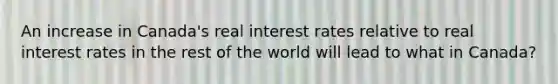 An increase in Canada's real interest rates relative to real interest rates in the rest of the world will lead to what in Canada?