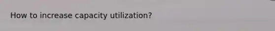 How to increase capacity utilization?