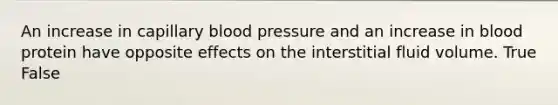 An increase in capillary <a href='https://www.questionai.com/knowledge/kD0HacyPBr-blood-pressure' class='anchor-knowledge'>blood pressure</a> and an increase in blood protein have opposite effects on the interstitial fluid volume. True False