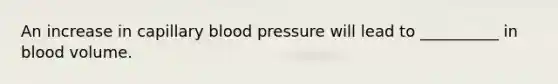 An increase in capillary blood pressure will lead to __________ in blood volume.