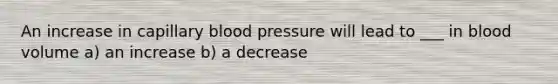 An increase in capillary <a href='https://www.questionai.com/knowledge/kD0HacyPBr-blood-pressure' class='anchor-knowledge'>blood pressure</a> will lead to ___ in blood volume a) an increase b) a decrease